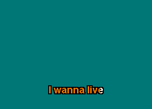 I wanna live