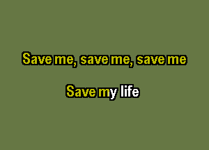 Save me, save me, save me

Save my life