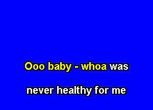 000 baby - whoa was

never healthy for me