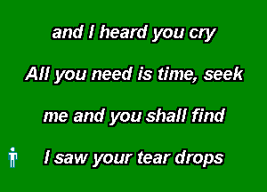 and I heard you cry
All you need is time, seek

me and you shall find

fr Isaw your tear drops