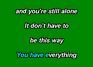 and you're still alone
It don't have to

be this way

You have everything