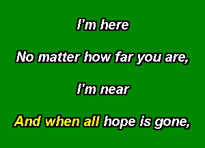 I'm here
No matter how far you are,

I'm near

And when all hope is gone,