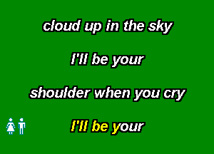 cloud up in the sky
I'll be your

shoulder when you cry

3211 I'll be your