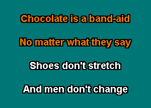 Chocolate is a band-aid
No matter what they say

Shoes don't stretch

And men don't change