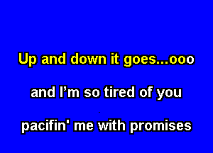 Up and down it goes...ooo

and Pm so tired of you

pacifin' me with promises