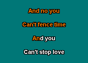 And no you
Can't fence time

And you

Can't stop love