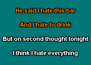 He said I hate this bar

And I hate to drink

But on second thought tonight

lthink I hate everything