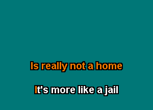 ls really not a home

It's more like ajail