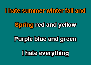 I hate summer winter fall and

Spring red and yellow

Purple blue and green

I hate everything
