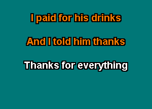I paid for his drinks

And I told him thanks

Thanks for everything