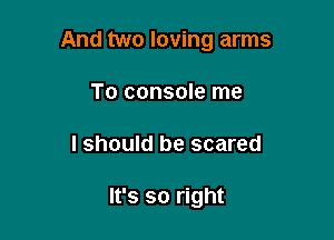 And two loving arms

To console me
I should be scared

It's so right