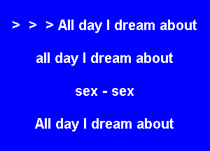t? r) All day I dream about
all day I dream about

sex - 88X

All day I dream about