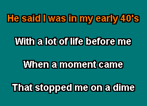 He said I was in my early 40's
With a lot of life before me
When a moment came

That stopped me on a dime