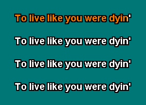 To live like you were dyin'
To live like you were dyin'

To live like you were dyin'

To live like you were dyin'