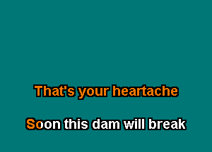 That's your heartache

Soon this dam will break