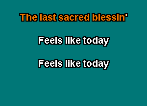 The last sacred blessin'

Feels like today

Feels like today
