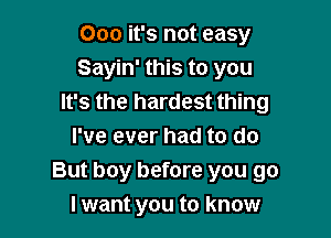 000 it's not easy
Sayin' this to you
It's the hardest thing

I've ever had to do
But boy before you go
I want you to know