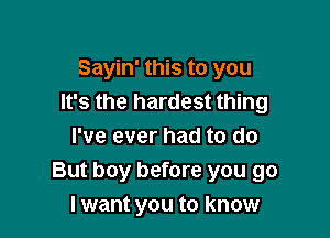 Sayin' this to you
It's the hardest thing

I've ever had to do
But boy before you go
I want you to know