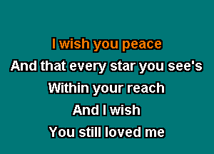 I wish you peace
And that every star you see's

Within your reach
And I wish
You still loved me