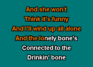 And she won't
Think it's funny
And I'll wind up all alone

And the lonely bone's
Connected to the
Drinkin' bone