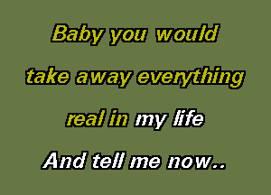 Baby you would

take away evelything

real in my life

And tell me no w..