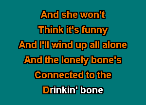 And she won't
Think it's funny
And I'll wind up all alone

And the lonely bone's
Connected to the
Drinkin' bone