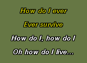 How do I ever

Ever sumive

How do 1, how do 1

Oh how do I live...