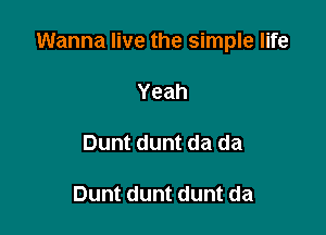 Wanna live the simple life

Yeah

Dunt dunt da da

Dunt dunt dunt da
