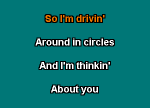 So I'm drivin'

Around in circles

And I'm thinkin'

About you
