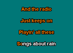 And the radio

Just keeps on

Playin' all these

Songs about rain
