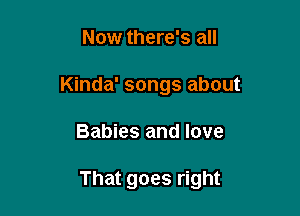 Now there's all
Kinda' songs about

Babies and love

That goes right