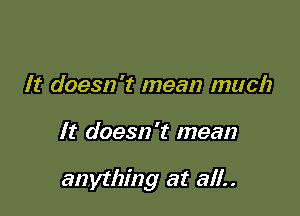 It doesn't mean much

It doesn't mean

anything at all..