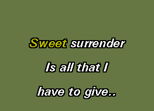 Sweet surrender

Is all that I

have to give..