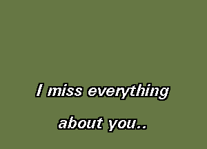 I miss evelything

about you..