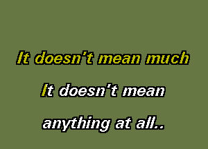 It doesn't mean much

It doesn't mean

anything at all..