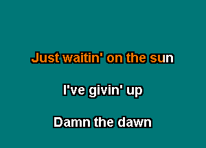 Just waitin' on the sun

I've givin' up

Damn the dawn