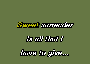 Sweet surrender

Is all that I

have to give...