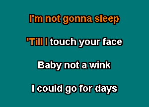 I'm not gonna sleep
'Till I touch your face

Baby not a wink

I could go for days