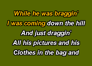 While he was braggin'
I was coming down the hi
And just draggin'
All his pictures and his
Clothes in the bag and