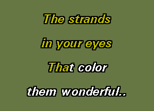 The strands

in your eyes

That color

them wonderful. .