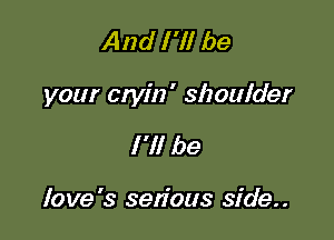 And I 'll be

your etyin' shoulder

I'll be

love's sen'ous side..