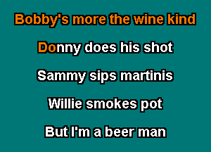 Bobby's more the wine kind

Donny does his shot
Sammy sips martinis
Willie smokes pot

But I'm a beer man