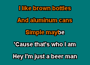 I like brown bottles
And aluminum cans
Simple maybe

'Cause that's who I am

Hey I'm just a beer man