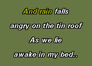 And rain falis
angry on the tin roof

As we lie

awake in my bed.