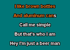 I like brown bottles
And aluminum cans
Call me simple

But that's who I am

Hey I'm just a beer man