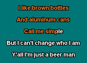 I like brown bottles
And aluminum cans

Call me simple

But I can't change who I am

Y'all I'm just a beer man