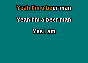 Yeah I'm a beer man

Yeah I'm a beer man

Yes I am