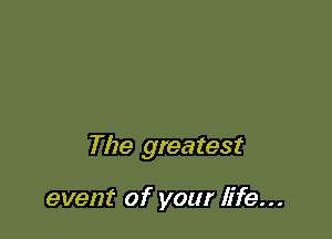 The greatest

event of your life...