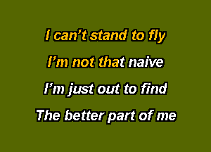 I can't stand to fly

I'm not that naive
I'm just out to find

The better part of me
