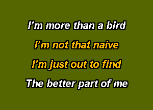 I'm more than a bird
I'm not that naive

I'm just out to find

The better part of me